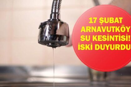 17 ŞUBAT ARNAVUTKÖY SU KESİNTİSİ: İstanbul Su Kesintisi Ne Zaman bitecek? Arnavutköy'de Sular Ne Zaman Gelecek? İSKİ Duyurdu!